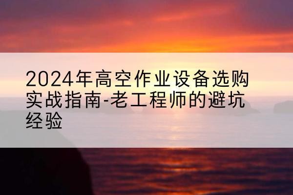 临桂高空作业升降机厂家推荐-2024年高空作业设备选购实战指南-老工程师的避坑经验
