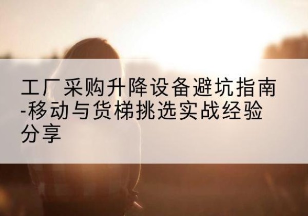临桂移动式升降机怎么选-工厂采购升降设备避坑指南-移动与货梯挑选实战经验分享