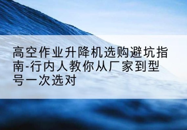 临桂升降平台厂家-高空作业升降机选购避坑指南-行内人教你从厂家到型号一次选对