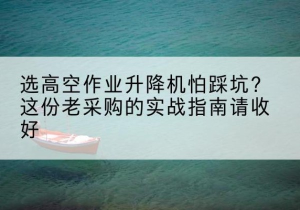 临桂高空作业升降机厂家推荐-选高空作业升降机怕踩坑？这份老采购的实战指南请收好