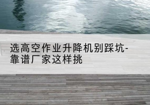 临桂剪叉式升降机厂家-选高空作业升降机别踩坑-靠谱厂家这样挑