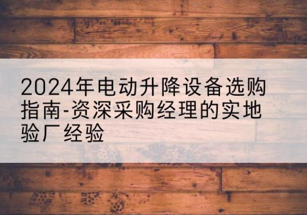 临桂电动剪叉升降平台厂家-2024年电动升降设备选购指南-资深采购经理的实地验厂经验