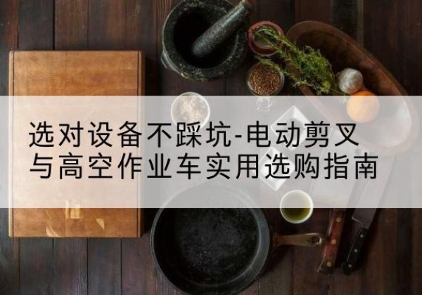 临桂电动剪叉升降平台怎么选-选对设备不踩坑-电动剪叉与高空作业车实用选购指南