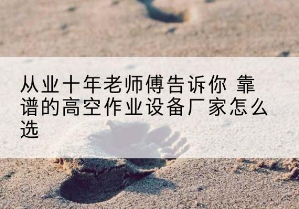临桂高空作业升降机厂家推荐-从业十年老师傅告诉你 靠谱的高空作业设备厂家怎么选