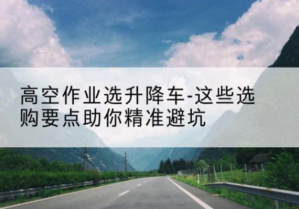 临桂升降车厂家-高空作业选升降车-这些选购要点助你*避坑
