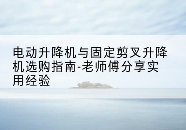 临桂电动升降机怎么选-电动升降机与固定剪叉升降机选购指南-老师傅分享实用经验