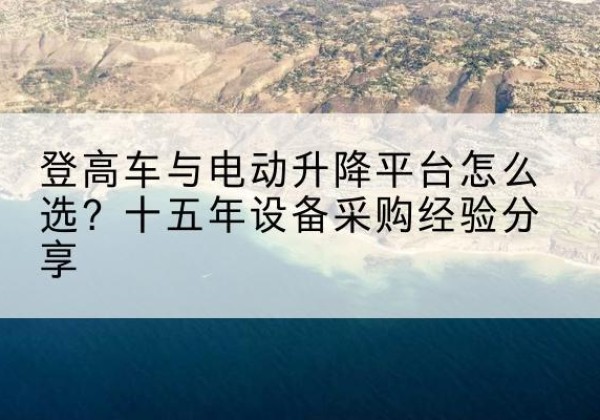 临桂登高车厂家厂家-登高车与电动升降平台怎么选？十五年设备采购经验分享