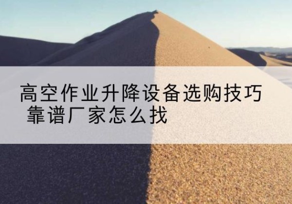 临桂电动升降平台厂家推荐-高空作业升降设备选购技巧 靠谱厂家怎么找
