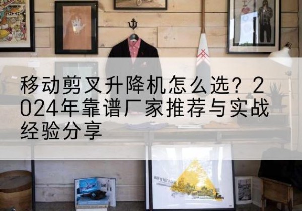 临桂升降平台厂家推荐-移动剪叉升降机怎么选？2024年靠谱厂家推荐与实战经验分享