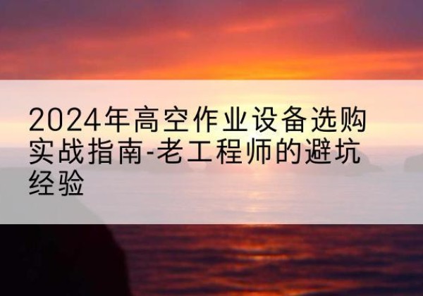 临桂高空作业升降机厂家推荐-2024年高空作业设备选购实战指南-老工程师的避坑经验